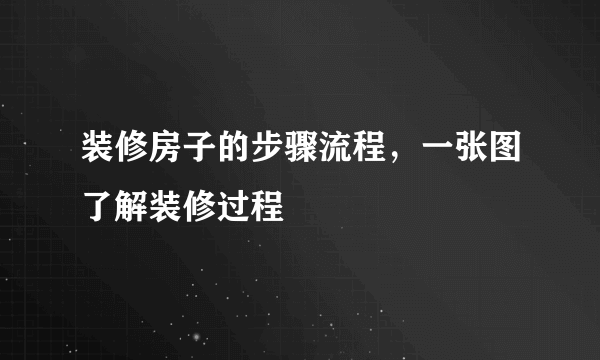 装修房子的步骤流程，一张图了解装修过程