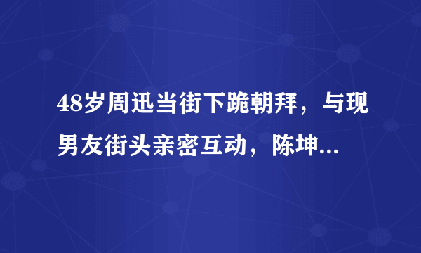 48岁周迅当街下跪朝拜，与现男友街头亲密互动，陈坤却只想着沉淀