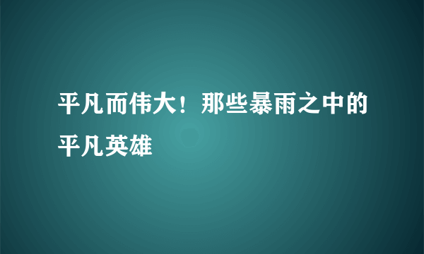 平凡而伟大！那些暴雨之中的平凡英雄