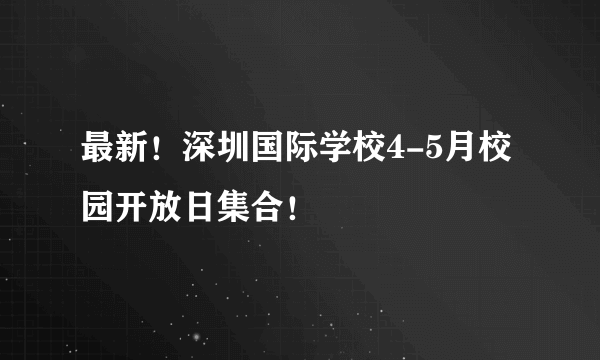 最新！深圳国际学校4-5月校园开放日集合！