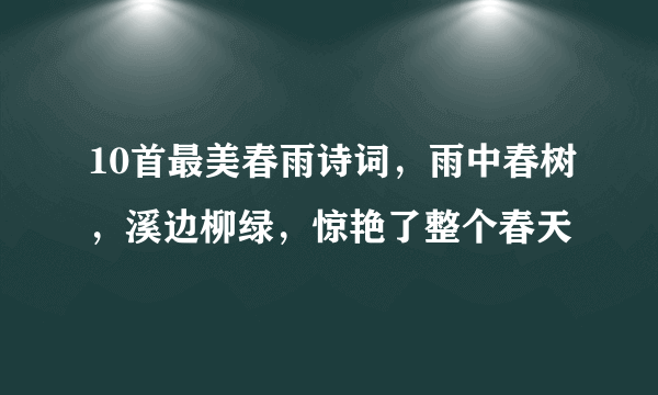 10首最美春雨诗词，雨中春树，溪边柳绿，惊艳了整个春天