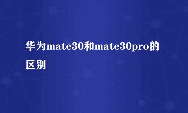 华为mate30和mate30pro的区别