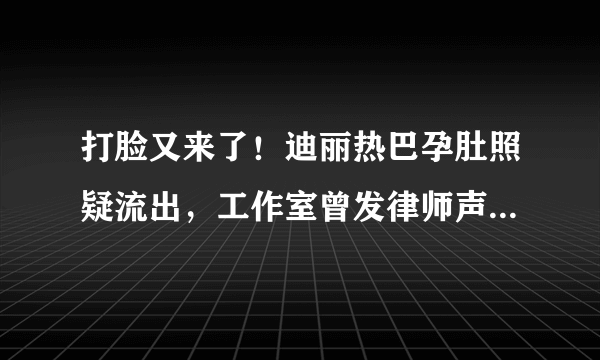 打脸又来了！迪丽热巴孕肚照疑流出，工作室曾发律师声明否认怀孕