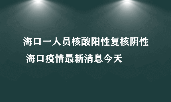 海口一人员核酸阳性复核阴性 海口疫情最新消息今天