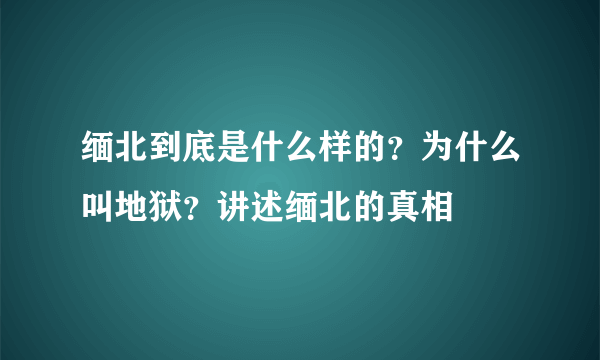 缅北到底是什么样的？为什么叫地狱？讲述缅北的真相