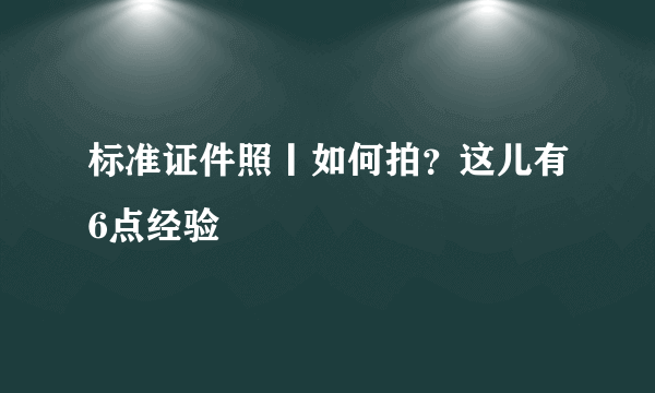 标准证件照丨如何拍？这儿有6点经验