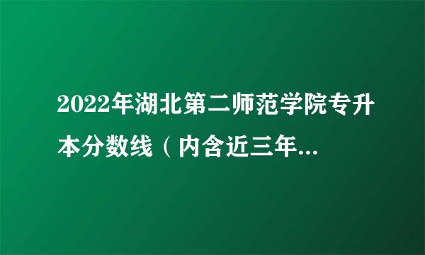 2022年湖北第二师范学院专升本分数线（内含近三年数据汇总）