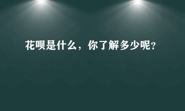 花呗是什么，你了解多少呢？