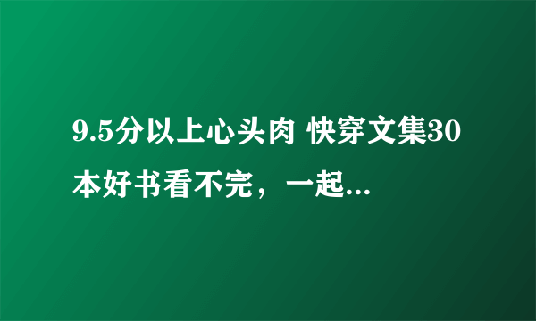 9.5分以上心头肉 快穿文集30本好书看不完，一起来熬夜！