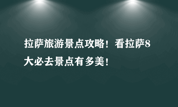 拉萨旅游景点攻略！看拉萨8大必去景点有多美！