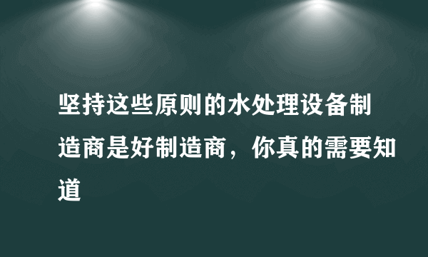 坚持这些原则的水处理设备制造商是好制造商，你真的需要知道