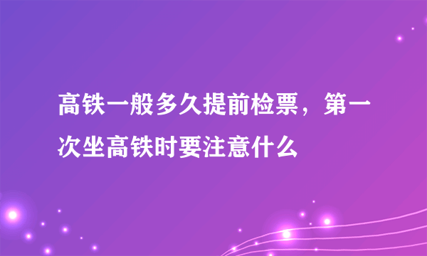 高铁一般多久提前检票，第一次坐高铁时要注意什么