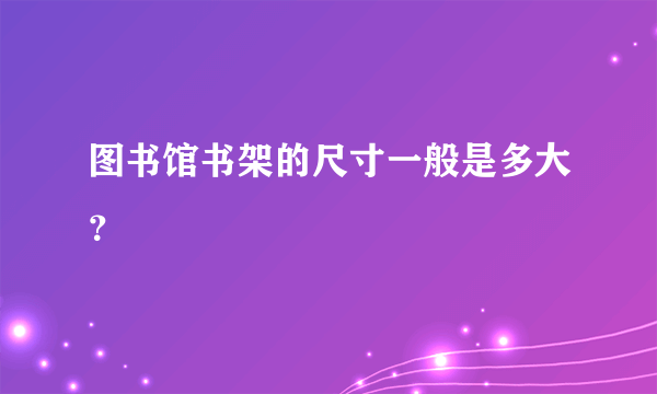 图书馆书架的尺寸一般是多大？