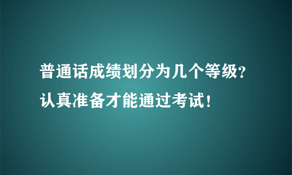 普通话成绩划分为几个等级？认真准备才能通过考试！