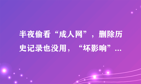 半夜偷看“成人网”，删除历史记录也没用，“坏影响”已悄然发生