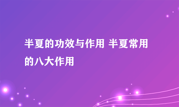 半夏的功效与作用 半夏常用的八大作用