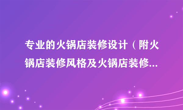 专业的火锅店装修设计（附火锅店装修风格及火锅店装修设计方案）