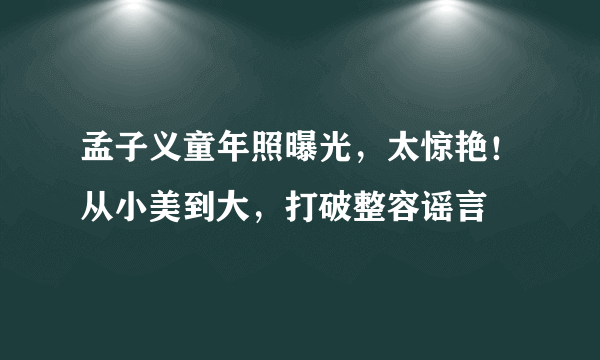 孟子义童年照曝光，太惊艳！从小美到大，打破整容谣言