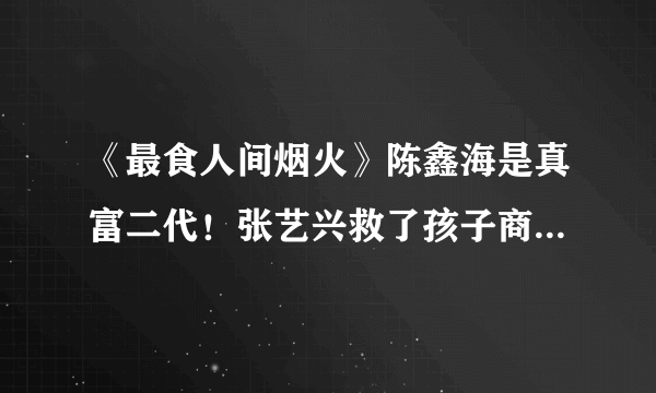 《最食人间烟火》陈鑫海是真富二代！张艺兴救了孩子商业联姻危机