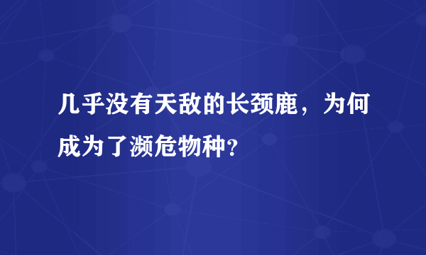 几乎没有天敌的长颈鹿，为何成为了濒危物种？