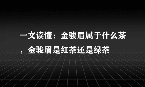 一文读懂：金骏眉属于什么茶，金骏眉是红茶还是绿茶