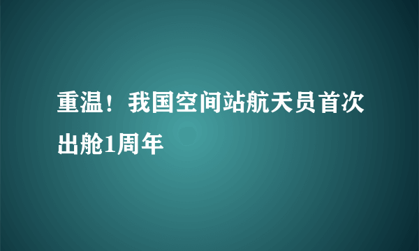 重温！我国空间站航天员首次出舱1周年