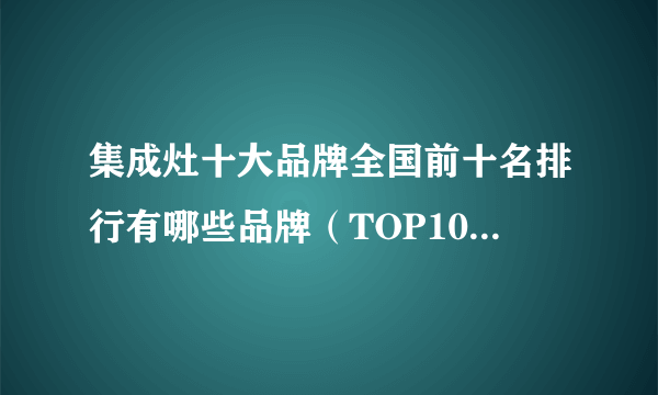 集成灶十大品牌全国前十名排行有哪些品牌（TOP10 榜单）