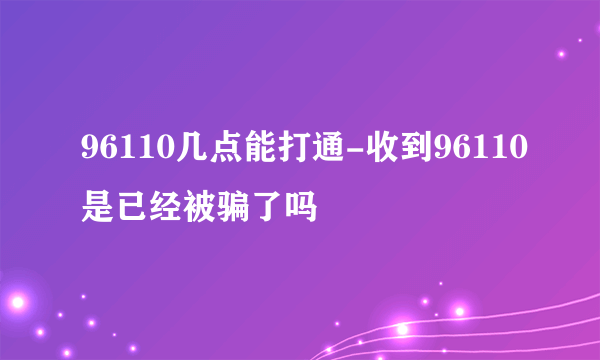 96110几点能打通-收到96110是已经被骗了吗