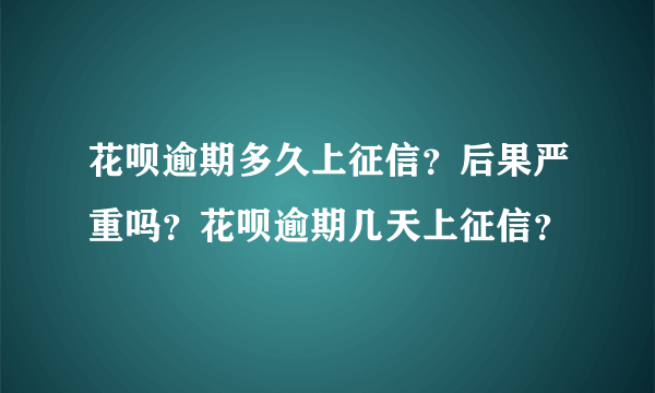 花呗逾期多久上征信？后果严重吗？花呗逾期几天上征信？