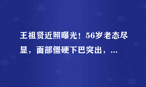 王祖贤近照曝光！56岁老态尽显，面部僵硬下巴突出，穿着似少女