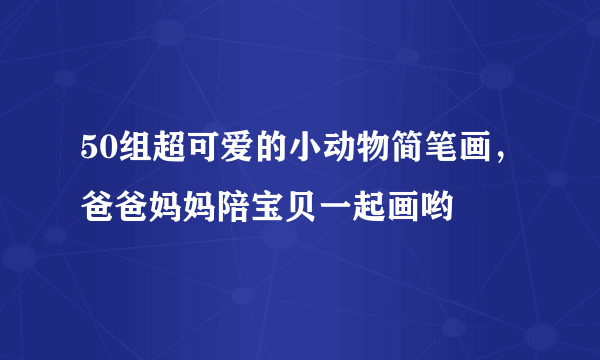 50组超可爱的小动物简笔画，爸爸妈妈陪宝贝一起画哟