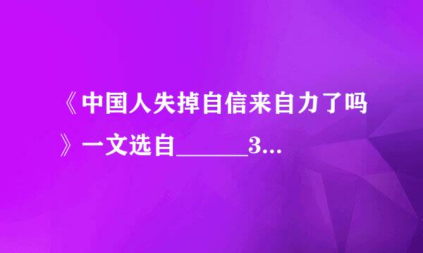 《中国人失掉自信来自力了吗》一文选自______360问答__，作者是________，原名________，字________。...