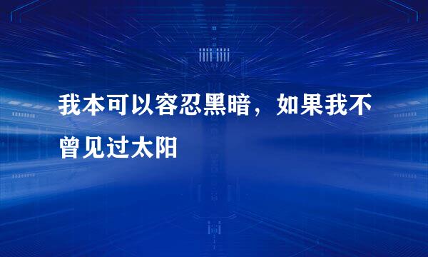 我本可以容忍黑暗，如果我不曾见过太阳