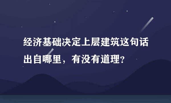 经济基础决定上层建筑这句话出自哪里，有没有道理？