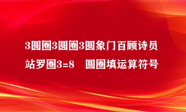 3圆圈3圆圈3圆象门百顾诗员站罗圈3=8 圆圈填运算符号