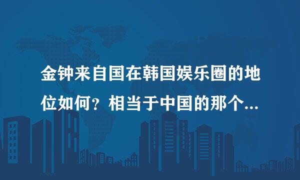 金钟来自国在韩国娱乐圈的地位如何？相当于中国的那个歌手的地位？