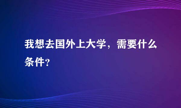 我想去国外上大学，需要什么条件？