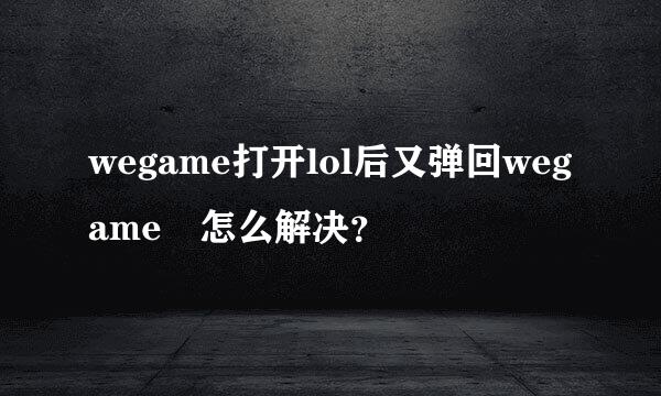 wegame打开lol后又弹回wegame 怎么解决？