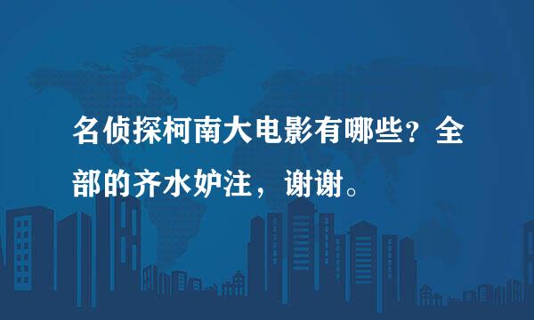 名侦探柯南大电影有哪些？全部的齐水妒注，谢谢。