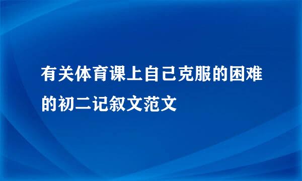 有关体育课上自己克服的困难的初二记叙文范文