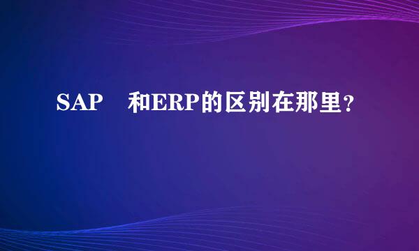 SAP 和ERP的区别在那里？