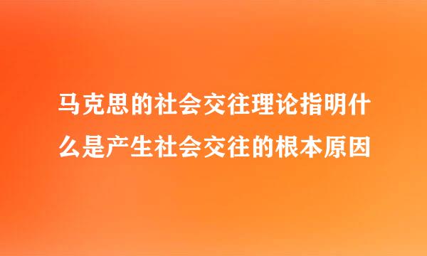 马克思的社会交往理论指明什么是产生社会交往的根本原因