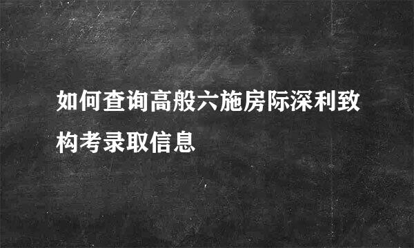 如何查询高般六施房际深利致构考录取信息