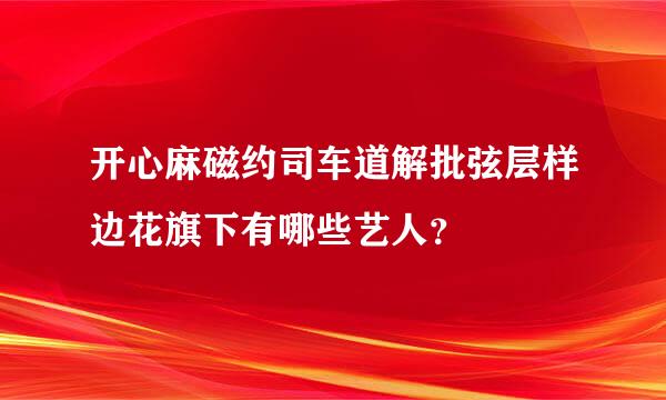 开心麻磁约司车道解批弦层样边花旗下有哪些艺人？