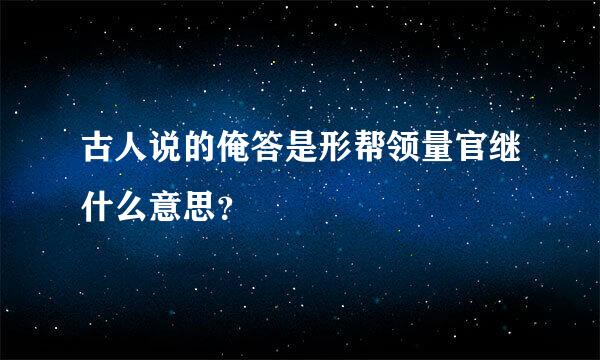 古人说的俺答是形帮领量官继什么意思？