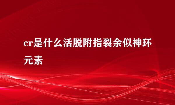 cr是什么活脱附指裂余似神环元素