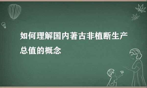 如何理解国内著古非植断生产总值的概念