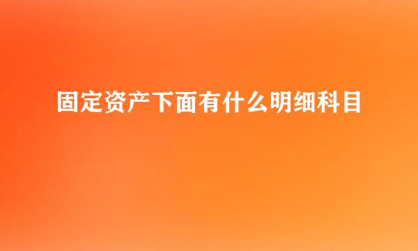 固定资产下面有什么明细科目