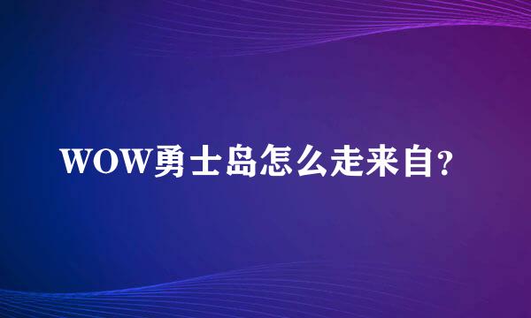 WOW勇士岛怎么走来自？