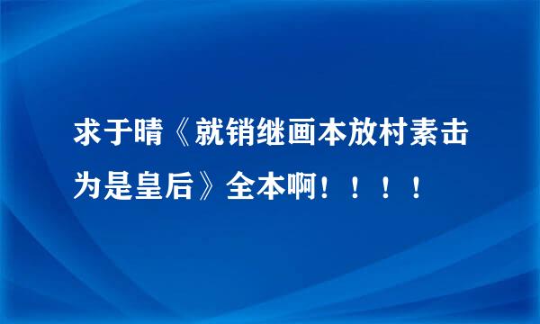 求于晴《就销继画本放村素击为是皇后》全本啊！！！！